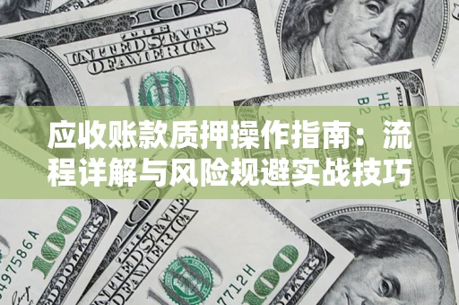 武汉应收账款质押操作指南:流程详解与风险规避实战技巧 武汉应收账款质押操作指南:流程详解与风险规避实战技巧