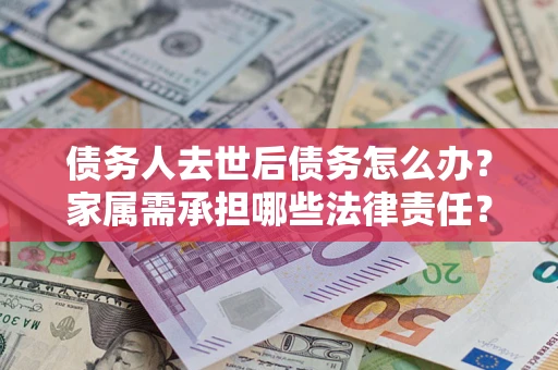 武汉债务人去世后债务怎么办？家属需承担哪些法律责任？