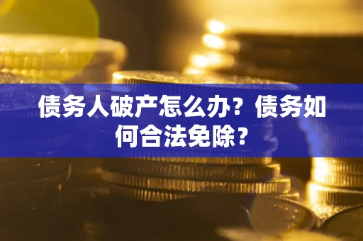 武汉债务人破产怎么办？债务如何合法免除？