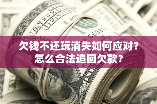 武汉欠钱不还玩消失如何应对？怎么合法追回欠款？