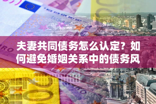 武汉夫妻共同债务怎么认定？如何避免婚姻关系中的债务风险？
