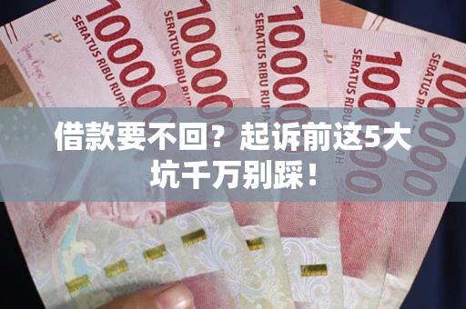武汉借款要不回？起诉前这5大坑千万别踩！
