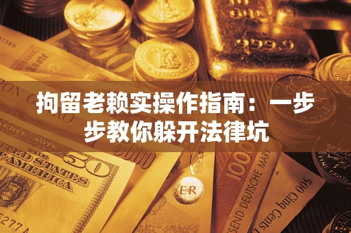 武汉拘留老赖实操作指南：一步步教你躲开法律坑