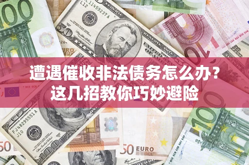 武汉遭遇催收非法债务怎么办？这几招教你巧妙避险