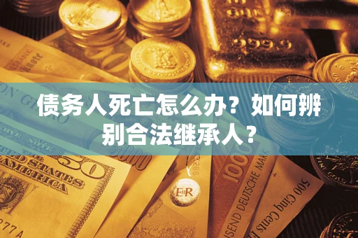 武汉债务人死亡怎么办？如何辨别合法继承人？