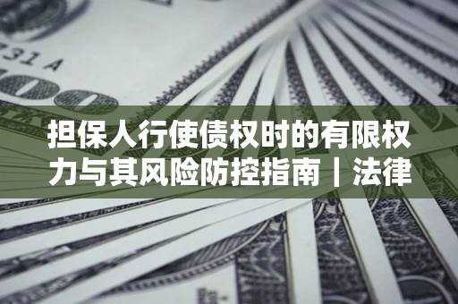 武汉担保人行使债权时的有限权力与其风险防控指南｜法律实务解析