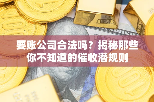 武汉要账公司合法吗？揭秘那些你不知道的催收潜规则