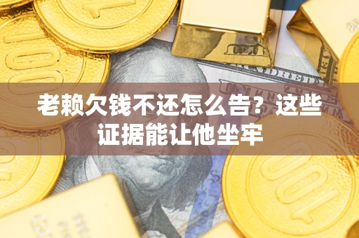 武汉老赖欠钱不还怎么告？这些证据能让他坐牢