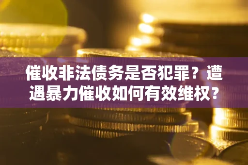 武汉催收非法债务是否犯罪?遭遇暴力催收如何有效维权? 武汉催收非法债务是否犯罪?遭遇暴力催收如何有效维权?