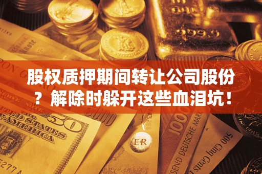 武汉股权质押期间转让公司股份？解除时躲开这些血泪坑！
