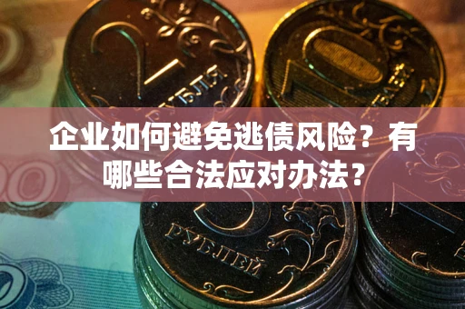 武汉企业如何避免逃债风险？有哪些合法应对办法？
