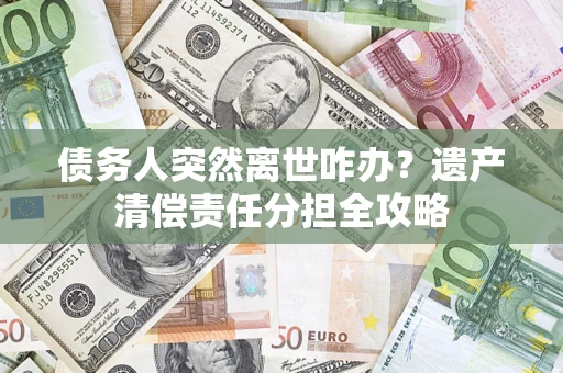 武汉债务人突然离世咋办？遗产清偿责任分担全攻略