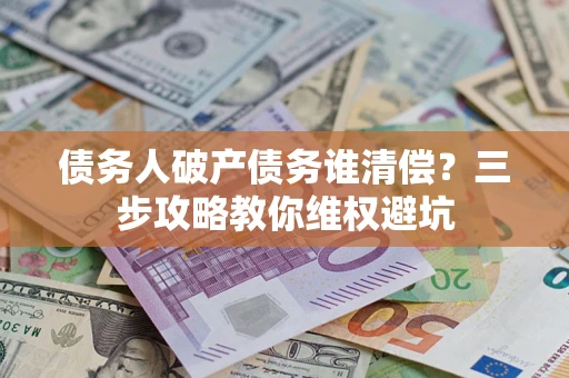 武汉债务人破产债务谁清偿?三步攻略教你维权避坑 武汉债务人破产债务谁清偿?三步攻略教你维权避坑